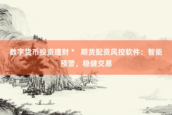 数字货币投资理财 *   期货配资风控软件：智能预警，稳健交易