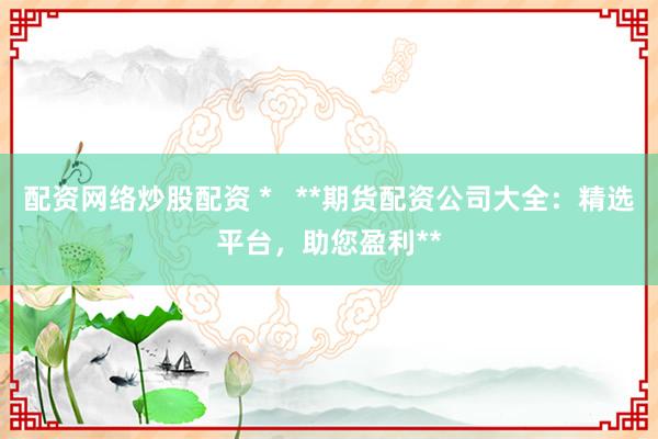 配资网络炒股配资 *   **期货配资公司大全：精选平台，助您盈利**