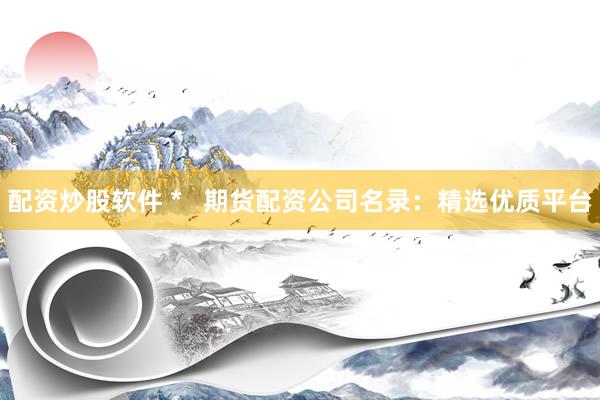 配资炒股软件 *   期货配资公司名录：精选优质平台