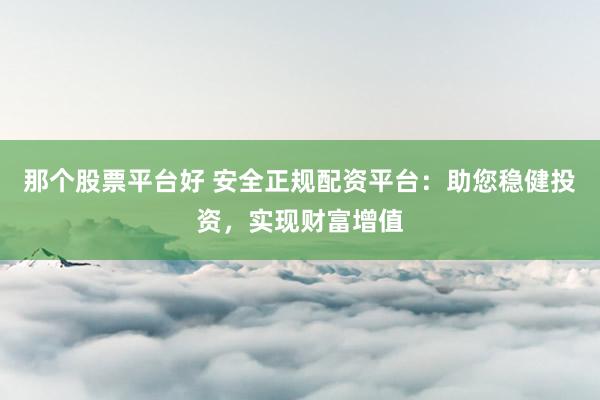 那个股票平台好 安全正规配资平台：助您稳健投资，实现财富增值