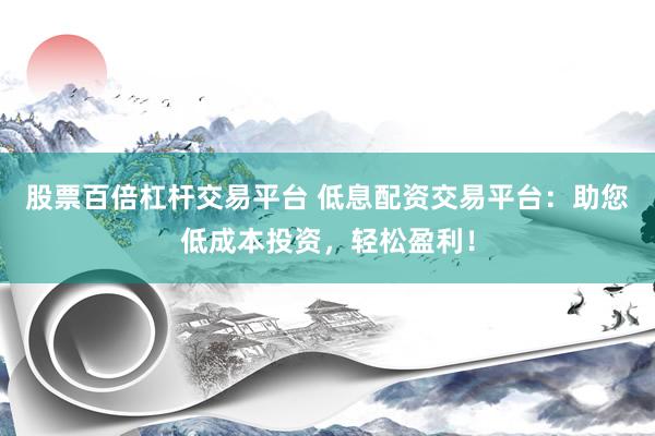 股票百倍杠杆交易平台 低息配资交易平台：助您低成本投资，轻松盈利！