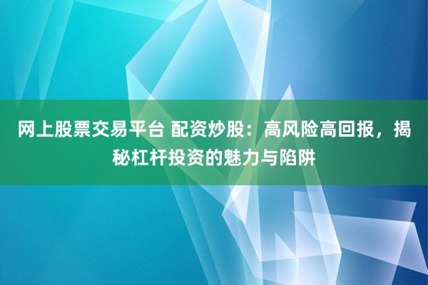 网上股票交易平台 配资炒股：高风险高回报，揭秘杠杆投资的魅力与陷阱