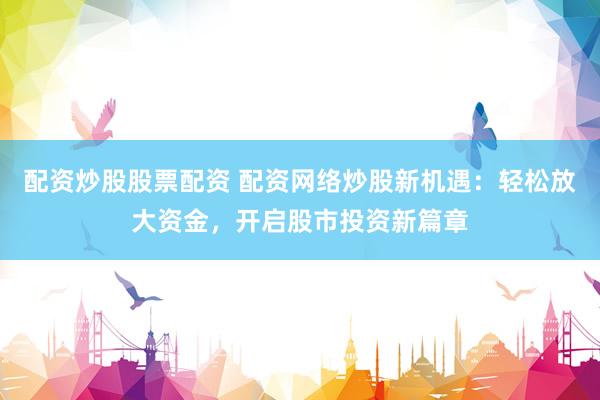 配资炒股股票配资 配资网络炒股新机遇：轻松放大资金，开启股市投资新篇章