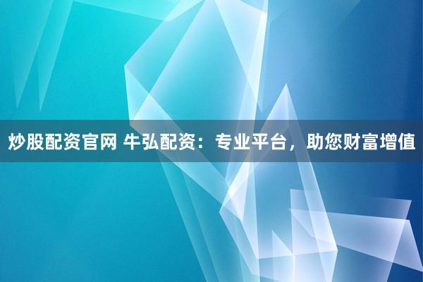 炒股配资官网 牛弘配资：专业平台，助您财富增值