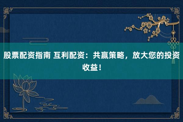 股票配资指南 互利配资：共赢策略，放大您的投资收益！
