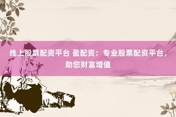 线上股票配资平台 盈配资：专业股票配资平台，助您财富增值