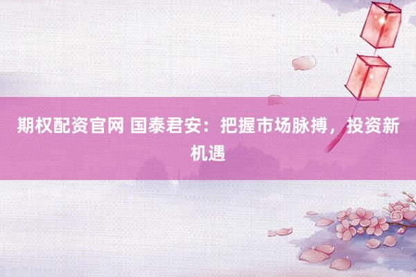 期权配资官网 国泰君安：把握市场脉搏，投资新机遇