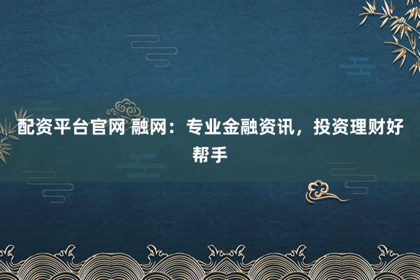 配资平台官网 融网：专业金融资讯，投资理财好帮手