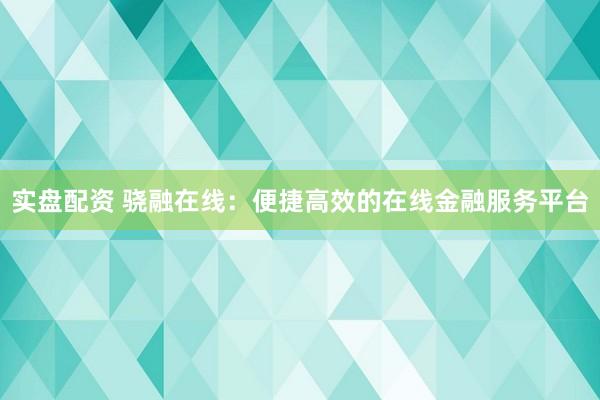 实盘配资 骁融在线：便捷高效的在线金融服务平台