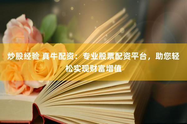 炒股经验 真牛配资：专业股票配资平台，助您轻松实现财富增值