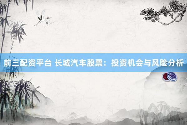前三配资平台 长城汽车股票：投资机会与风险分析