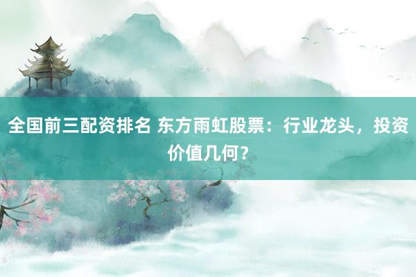全国前三配资排名 东方雨虹股票：行业龙头，投资价值几何？