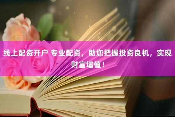 线上配资开户 专业配资，助您把握投资良机，实现财富增值！