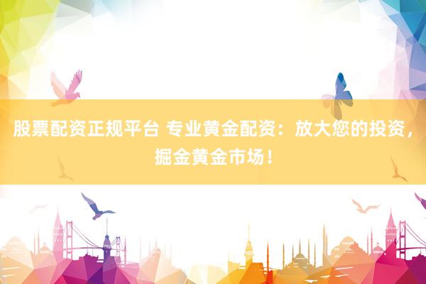 股票配资正规平台 专业黄金配资：放大您的投资，掘金黄金市场！