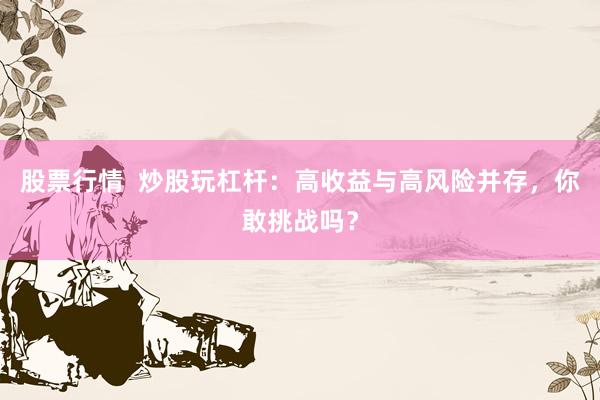 股票行情  炒股玩杠杆：高收益与高风险并存，你敢挑战吗？