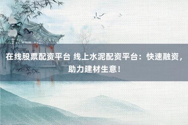 在线股票配资平台 线上水泥配资平台：快速融资，助力建材生意！