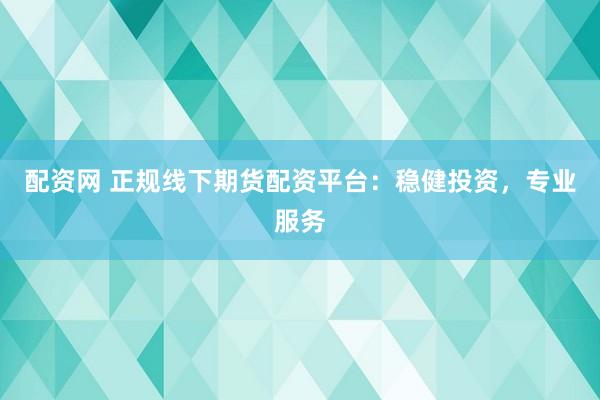 配资网 正规线下期货配资平台：稳健投资，专业服务