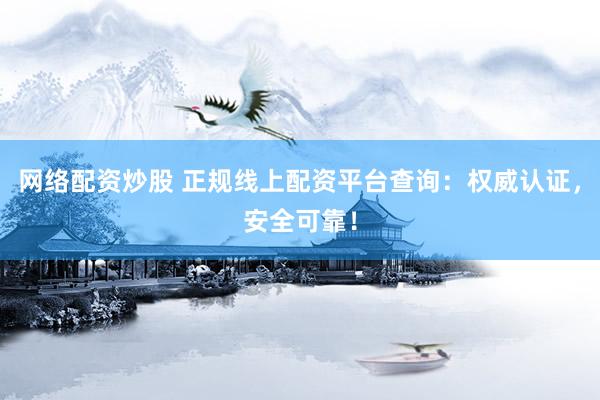 网络配资炒股 正规线上配资平台查询：权威认证，安全可靠！