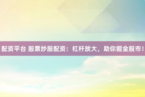 配资平台 股票炒股配资：杠杆放大，助你掘金股市！