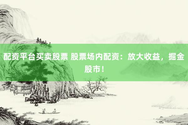 配资平台买卖股票 股票场内配资：放大收益，掘金股市！