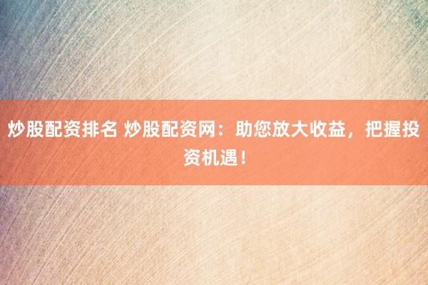 炒股配资排名 炒股配资网：助您放大收益，把握投资机遇！