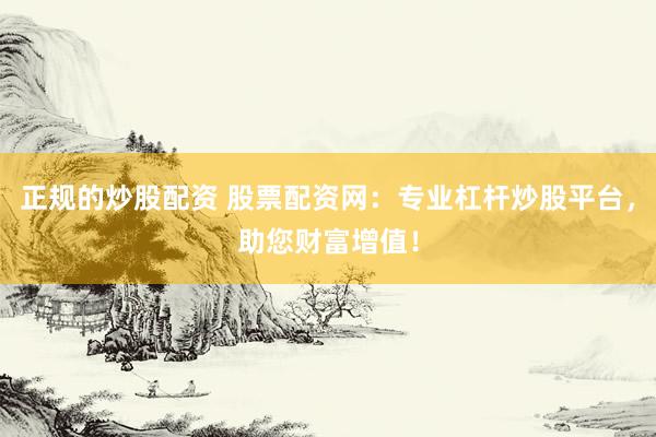 正规的炒股配资 股票配资网：专业杠杆炒股平台，助您财富增值！