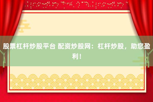 股票杠杆炒股平台 配资炒股网：杠杆炒股，助您盈利！