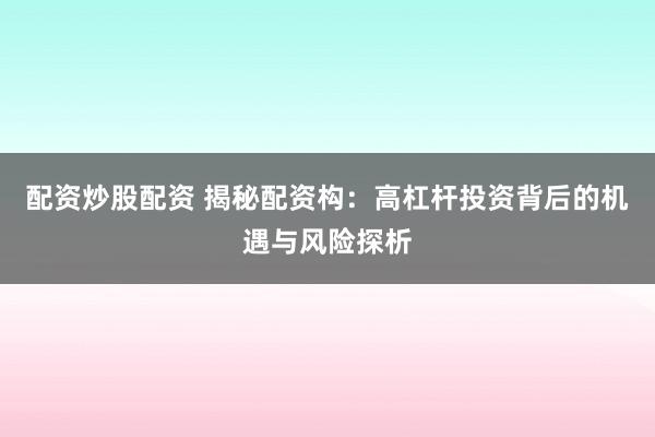 配资炒股配资 揭秘配资构：高杠杆投资背后的机遇与风险探析