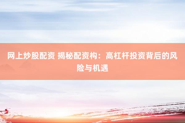 网上炒股配资 揭秘配资构：高杠杆投资背后的风险与机遇