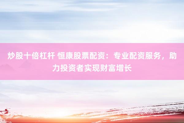 炒股十倍杠杆 恒康股票配资：专业配资服务，助力投资者实现财富增长