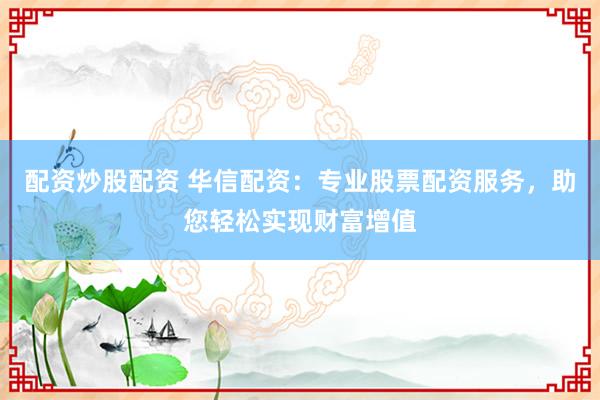 配资炒股配资 华信配资：专业股票配资服务，助您轻松实现财富增值