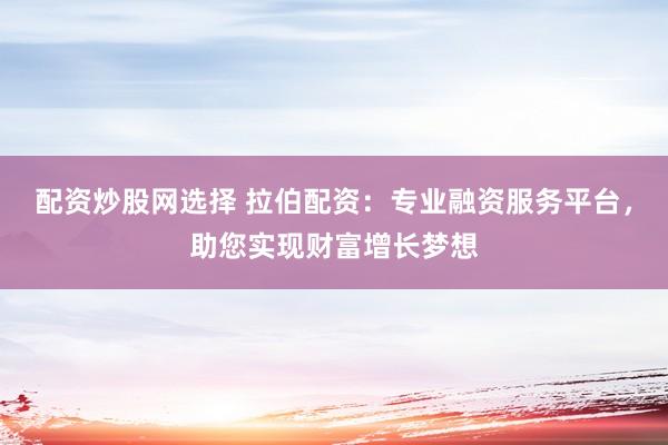 配资炒股网选择 拉伯配资：专业融资服务平台，助您实现财富增长梦想