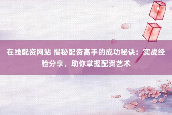 在线配资网站 揭秘配资高手的成功秘诀：实战经验分享，助你掌握配资艺术
