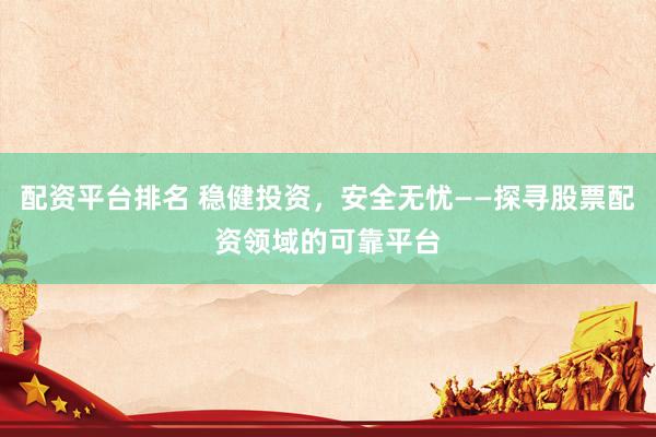 配资平台排名 稳健投资，安全无忧——探寻股票配资领域的可靠平台