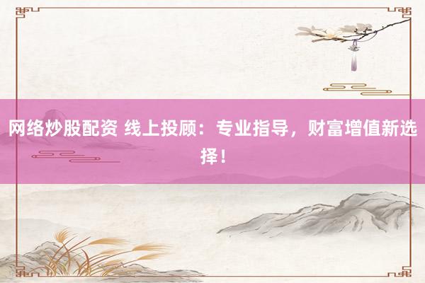 网络炒股配资 线上投顾：专业指导，财富增值新选择！