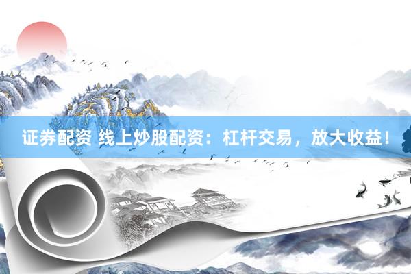 证券配资 线上炒股配资：杠杆交易，放大收益！
