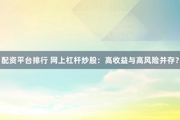 配资平台排行 网上杠杆炒股：高收益与高风险并存？