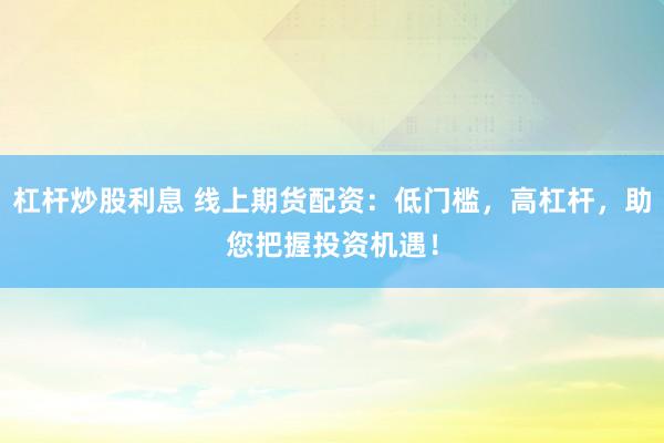 杠杆炒股利息 线上期货配资：低门槛，高杠杆，助您把握投资机遇！