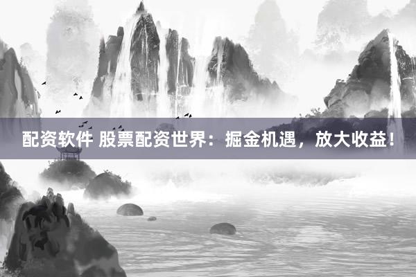 配资软件 股票配资世界：掘金机遇，放大收益！