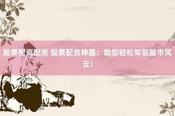 股票配资配资 股票配资神器：助您轻松驾驭股市风云！
