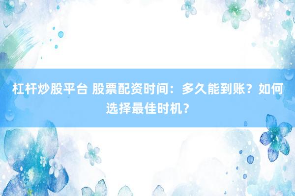 杠杆炒股平台 股票配资时间：多久能到账？如何选择最佳时机？