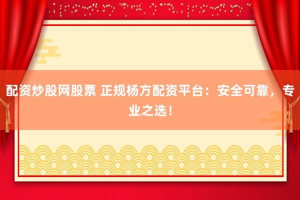 配资炒股网股票 正规杨方配资平台：安全可靠，专业之选！