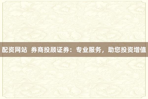 配资网站  券商投顾证券：专业服务，助您投资增值