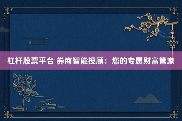 杠杆股票平台 券商智能投顾：您的专属财富管家