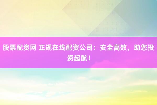 股票配资网 正规在线配资公司：安全高效，助您投资起航！