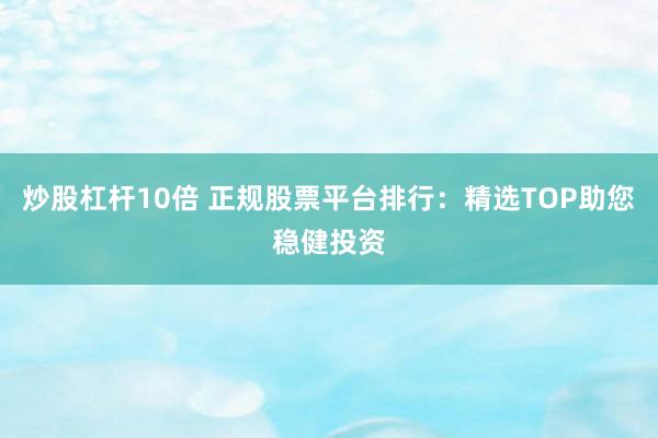 炒股杠杆10倍 正规股票平台排行：精选TOP助您稳健投资