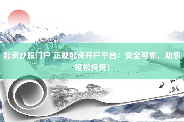 配资炒股门户 正规配资开户平台：安全可靠，助您轻松投资！