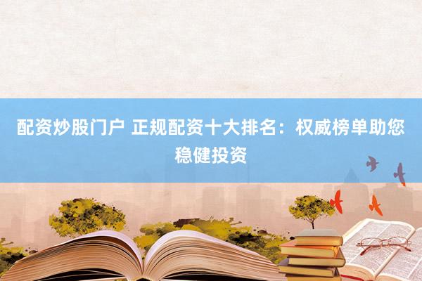 配资炒股门户 正规配资十大排名：权威榜单助您稳健投资