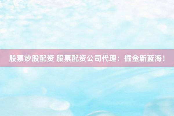 股票炒股配资 股票配资公司代理：掘金新蓝海！