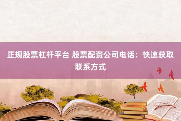 正规股票杠杆平台 股票配资公司电话：快速获取联系方式
